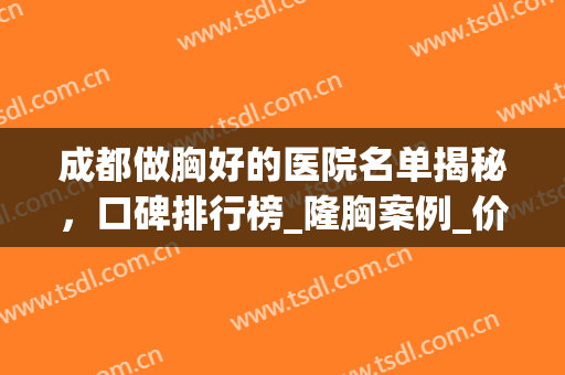 成都做胸好的医院名单揭秘，口碑排行榜_隆胸案例_价格查询(成都隆胸医院医生推荐)