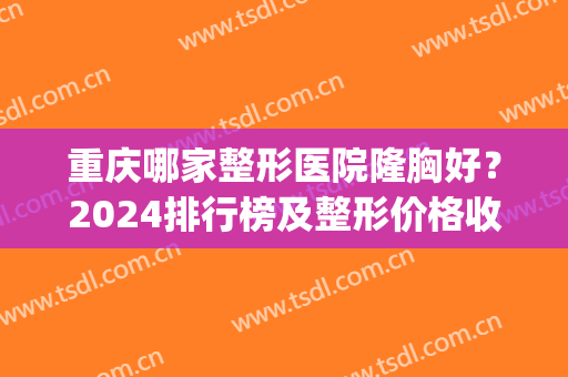 重庆哪家整形医院隆胸好？2024排行榜及整形价格收费一览(重庆最权威的整形医院)