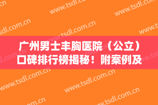 广州男士丰胸医院（公立）口碑排行榜揭秘！附案例及价格参考(广州丰胸好医院)