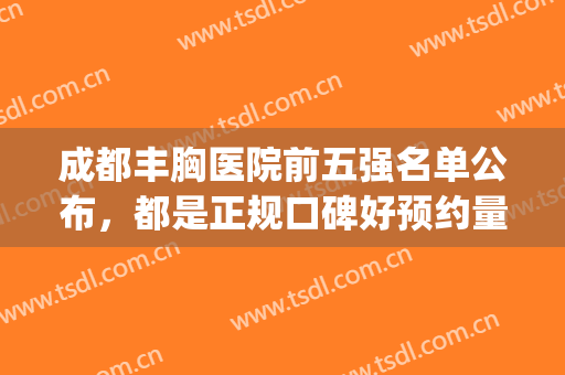 成都丰胸医院前五强名单公布，都是正规口碑好预约量很高!(成都四川丰胸整形医院)
