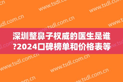 深圳整鼻子权威的医生是谁?2024口碑榜单和价格表等你来看！(深圳哪个整容医院做鼻子最好)