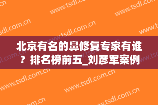北京有名的鼻修复专家有谁？排名榜前五_刘彦军案例_价格收费一览！(北京刘彦军做鼻子价格)