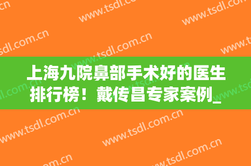 上海九院鼻部手术好的医生排行榜！戴传昌专家案例_价格一览表!(上海九院戴传昌隆鼻)
