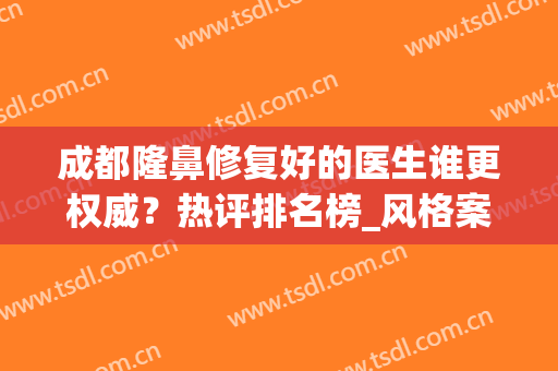 成都隆鼻修复好的医生谁更权威？热评排名榜_风格案例_价格公开(成都隆鼻真正的好医生)