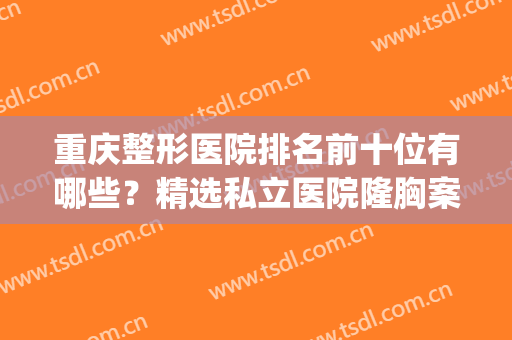 重庆整形医院排名前十位有哪些？精选私立医院隆胸案例一览(重庆整形排名前三的医院)