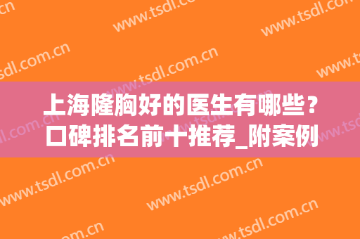 上海隆胸好的医生有哪些？口碑排名前十推荐_附案例欣赏(上海最有名的隆胸医生排行前三)