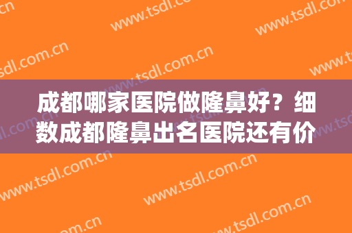 成都哪家医院做隆鼻好？细数成都隆鼻出名医院还有价格报价一览表(成都隆鼻最好的医院)