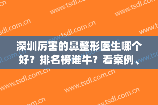深圳厉害的鼻整形医生哪个好？排名榜谁牛？看案例、价格知晓(深圳隆鼻整形哪里好)