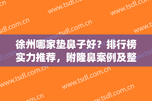 徐州哪家垫鼻子好？排行榜实力推荐，附隆鼻案例及整形价格(徐州哪里隆鼻好)