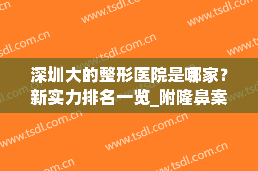 深圳大的整形医院是哪家？新实力排名一览_附隆鼻案例(深圳排名前三整形大医院)