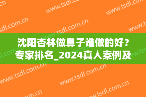 沈阳杏林做鼻子谁做的好？专家排名_2024真人案例及整形价格汇总(沈阳杏林隆鼻怎么样)