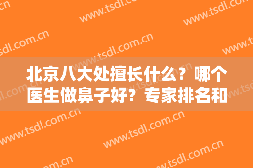 北京八大处擅长什么？哪个医生做鼻子好？专家排名和价格查询(北京八大处整形鼻子,挂谁的号?)