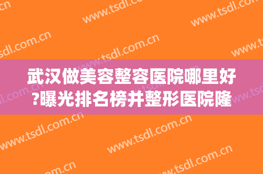 武汉做美容整容医院哪里好?曝光排名榜并整形医院隆鼻案例分享(武汉哪个整形美容医院好)