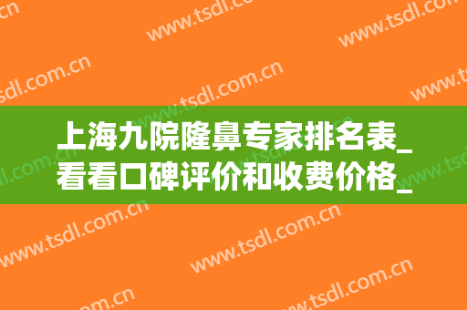 上海九院隆鼻专家排名表_看看口碑评价和收费价格_戴传昌做鼻子案例