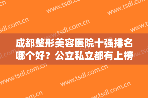 成都整形美容医院十强排名哪个好？公立私立都有上榜_附隆鼻案例(整形美容医院排名前十位成都)