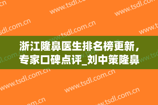 浙江隆鼻医生排名榜更新，专家口碑点评_刘中策隆鼻案例一览(浙江省中医院整形美容科专家)