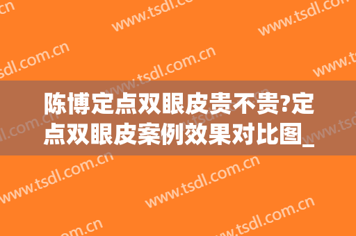 陈博定点双眼皮贵不贵?定点双眼皮案例效果对比图_中国医学科学院整形外科医院