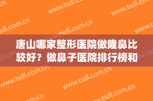 唐山哪家整形医院做隆鼻比较好？做鼻子医院排行榜和相关案例看看~(唐山最好的整容医院)