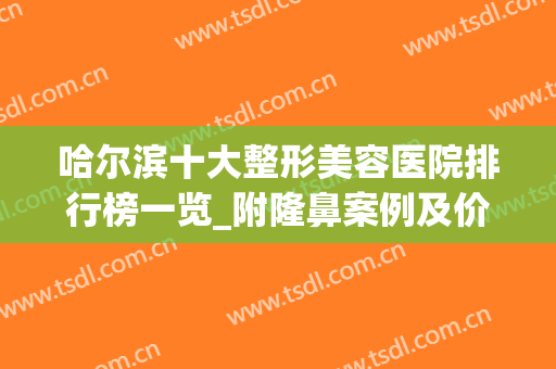 哈尔滨十大整形美容医院排行榜一览_附隆鼻案例及价格查询(哈尔滨最好的美容整形医院排名)