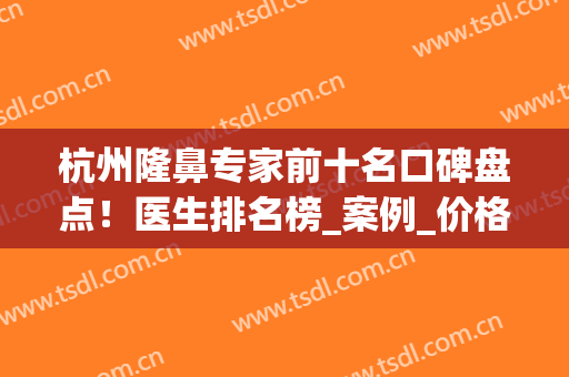 杭州隆鼻专家前十名口碑盘点！医生排名榜_案例_价格奉上(杭州隆鼻医院口碑前三)