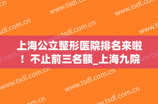 上海公立整形医院排名来啦！不止前三名额_上海九院隆鼻案例有得一拼！