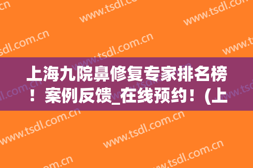 上海九院鼻修复专家排名榜！案例反馈_在线预约！(上海九院哪个专家整鼻子最好)