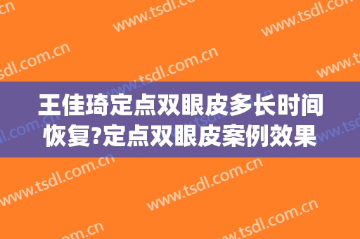 王佳琦定点双眼皮多长时间恢复?定点双眼皮案例效果对比图_中国医学科学院整形外科医院