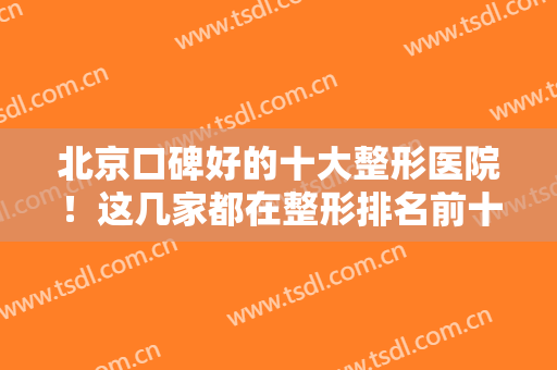 北京口碑好的十大整形医院！这几家都在整形排名前十榜单上附隆胸案例