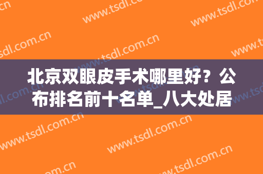 北京双眼皮手术哪里好？公布排名前十名单_八大处居榜首_案例及价格！