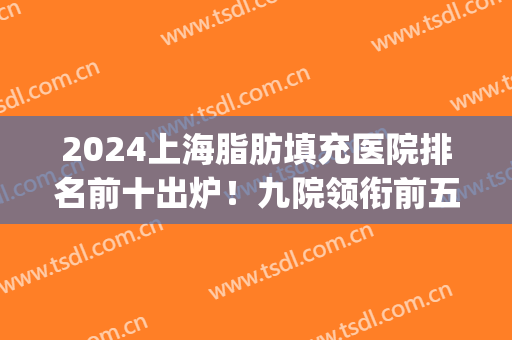 2024上海脂肪填充医院排名前十出炉！九院领衔前五_曹卫刚案例及价格一览！