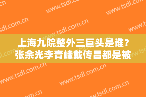上海九院整外三巨头是谁？张余光李青峰戴传昌都是被推崇的磨骨整形大佬