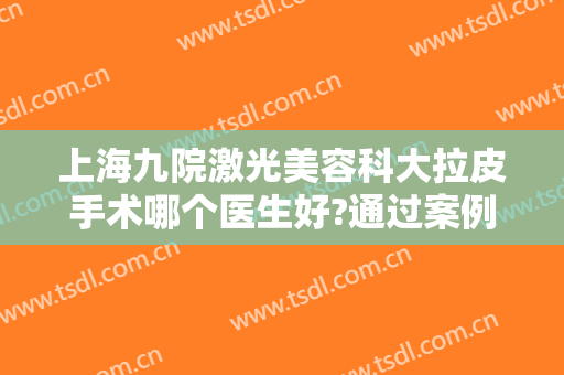 上海九院激光美容科大拉皮手术哪个医生好?通过案例价格来看你适合谁
