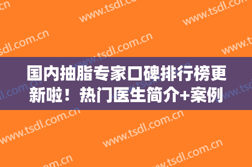 国内抽脂专家口碑排行榜更新啦！热门医生简介+案例价格一览(最先进的抽脂)