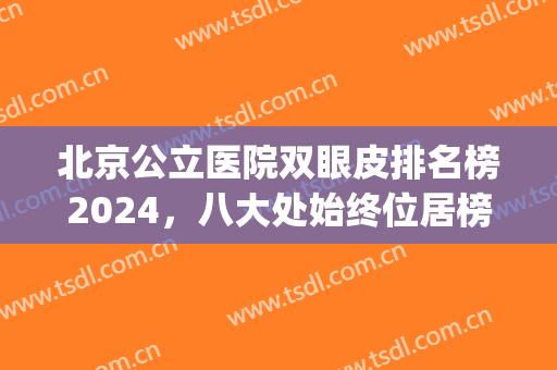 北京公立医院双眼皮排名榜2024，八大处始终位居榜首(北京双眼皮医院排行榜)