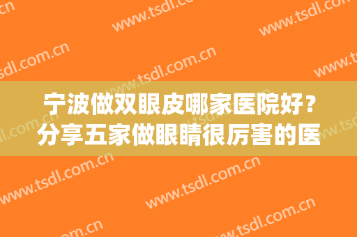 宁波做双眼皮哪家医院好？分享五家做眼睛很厉害的医院！含收费标准(宁波三甲医院割双眼皮哪家好)