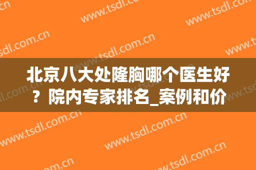 北京八大处隆胸哪个医生好？院内专家排名_案例和价格表免费查询！(北京八大处医院隆鼻)