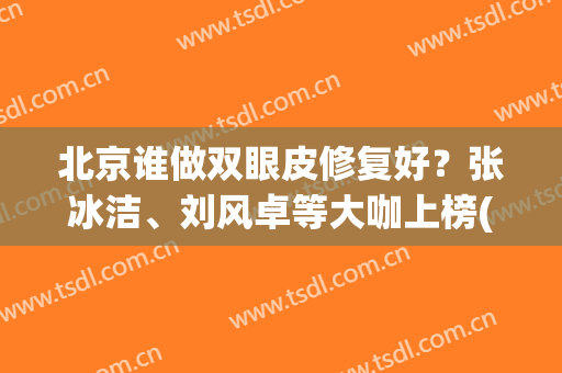 北京谁做双眼皮修复好？张冰洁、刘风卓等大咖上榜(北京双眼皮修复专家排行)