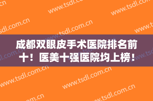 成都双眼皮手术医院排名前十！医美十强医院均上榜！华西、友谊等！(成都双眼皮手术医生排名)