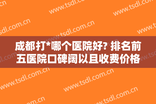 成都打*哪个医院好? 排名前五医院口碑阔以且收费价格便宜哦~