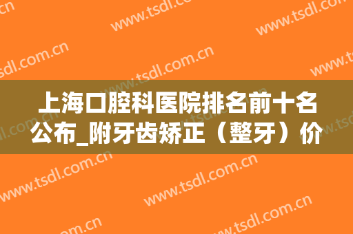 上海口腔科医院排名前十名公布_附牙齿矫正（整牙）价格一览表(上海牙科整形最好的医院)