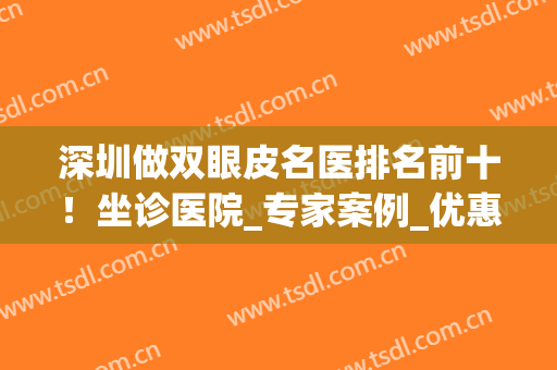 深圳做双眼皮名医排名前十！坐诊医院_专家案例_优惠价格更新！(深圳眼科医院双眼皮)