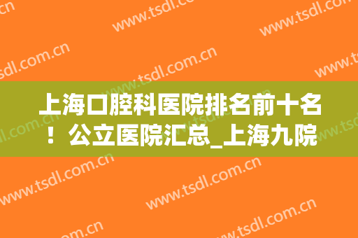 上海口腔科医院排名前十名！公立医院汇总_上海九院领衔！