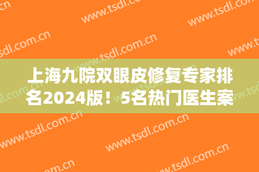 上海九院双眼皮修复专家排名2024版！5名热门医生案例价格全新曝光！(上海九院双眼皮修复专家)