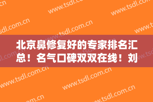 北京鼻修复好的专家排名汇总！名气口碑双双在线！刘彦军医生案例！(北医三院鼻整形专家)