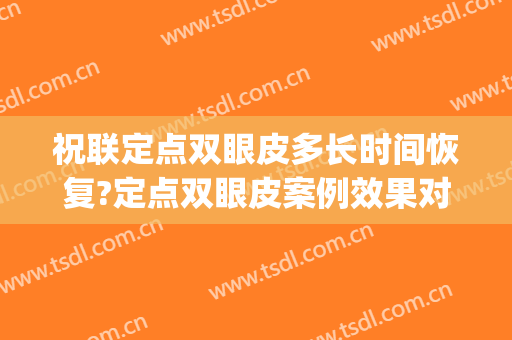 祝联定点双眼皮多长时间恢复?定点双眼皮案例效果对比图_上海交通大学医学院附属第九人民医院