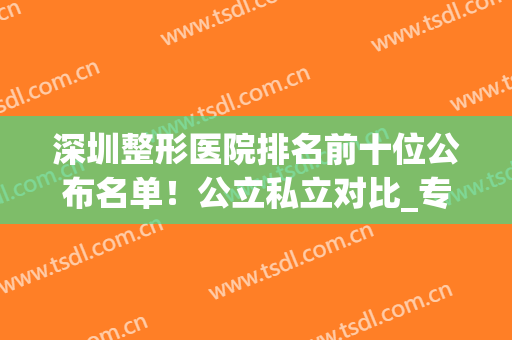 深圳整形医院排名前十位公布名单！公立私立对比_专家隆鼻案例_2024价格表