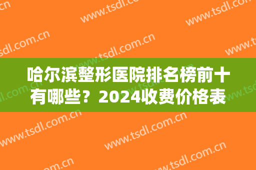哈尔滨整形医院排名榜前十有哪些？2024收费价格表及口碑介绍！(哈尔滨有多少家整形医院)