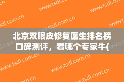 北京双眼皮修复医生排名榜口碑测评，看哪个专家牛(北京修复双眼皮最好的专家)