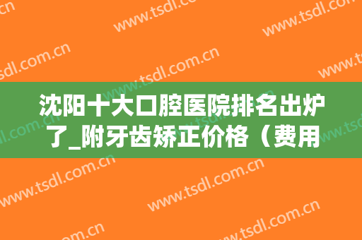沈阳十大口腔医院排名出炉了_附牙齿矫正价格（费用）一览(沈阳整牙医院推荐)