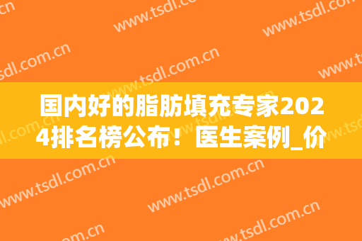国内好的脂肪填充专家2024排名榜公布！医生案例_价格查询(全国脂肪填充专家)